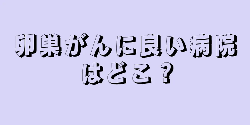 卵巣がんに良い病院はどこ？