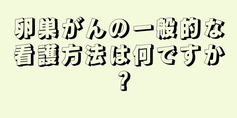卵巣がんの一般的な看護方法は何ですか？