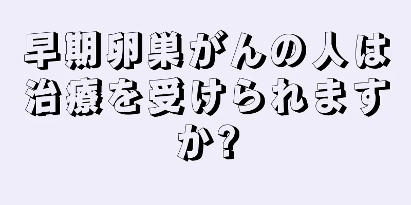 早期卵巣がんの人は治療を受けられますか?