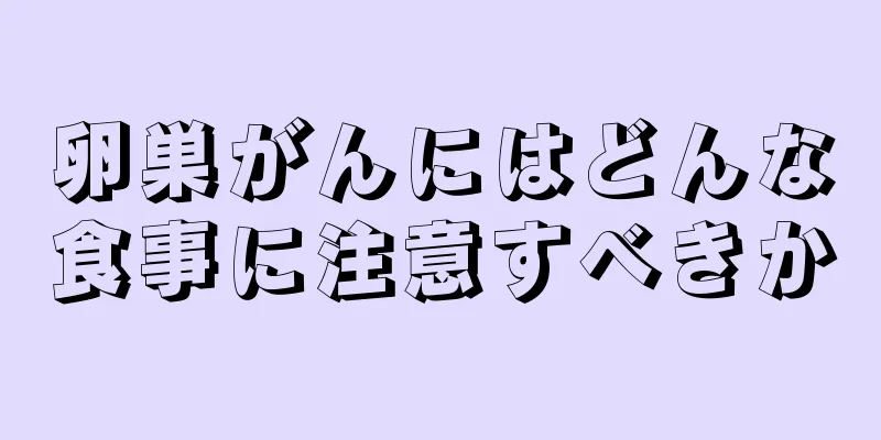 卵巣がんにはどんな食事に注意すべきか