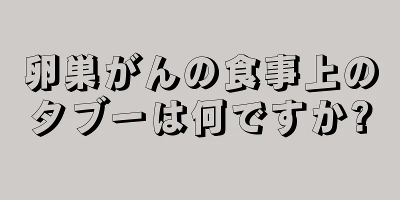 卵巣がんの食事上のタブーは何ですか?