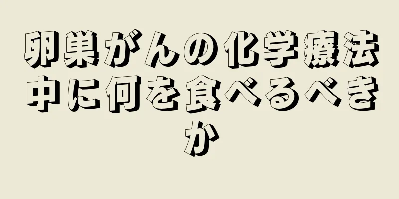 卵巣がんの化学療法中に何を食べるべきか