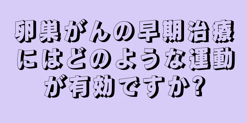 卵巣がんの早期治療にはどのような運動が有効ですか?