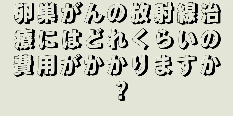 卵巣がんの放射線治療にはどれくらいの費用がかかりますか？