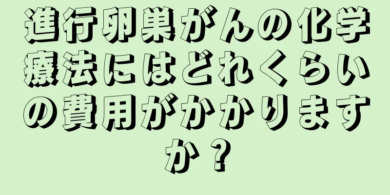 進行卵巣がんの化学療法にはどれくらいの費用がかかりますか？