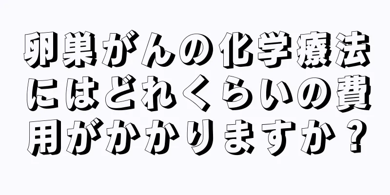 卵巣がんの化学療法にはどれくらいの費用がかかりますか？