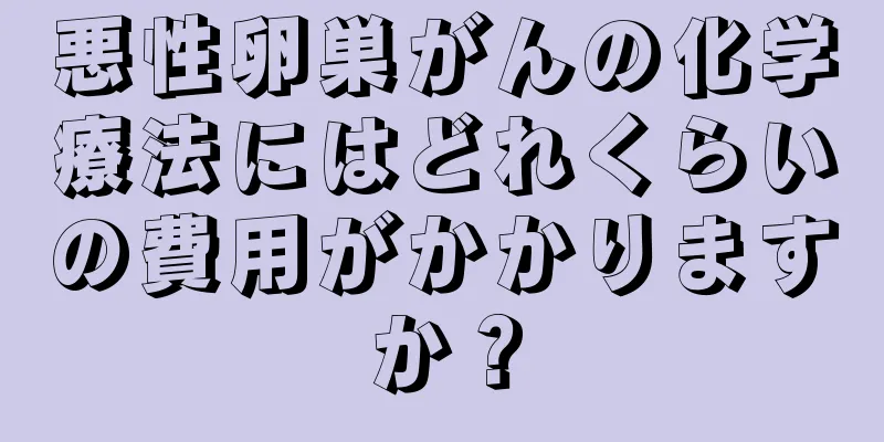 悪性卵巣がんの化学療法にはどれくらいの費用がかかりますか？
