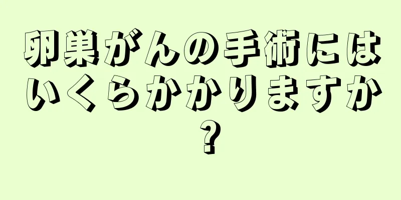 卵巣がんの手術にはいくらかかりますか？