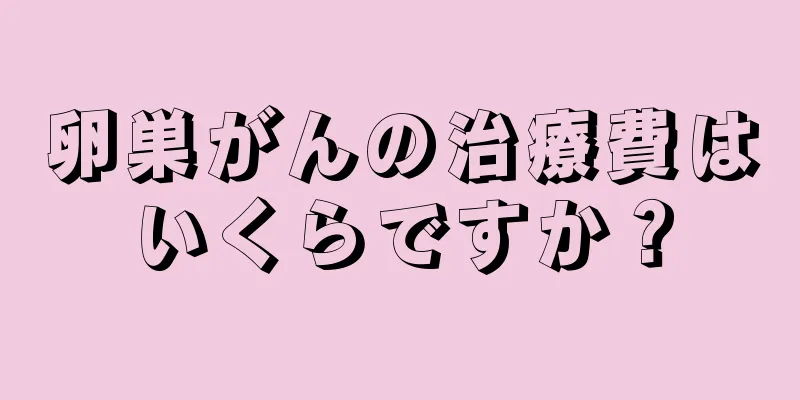 卵巣がんの治療費はいくらですか？
