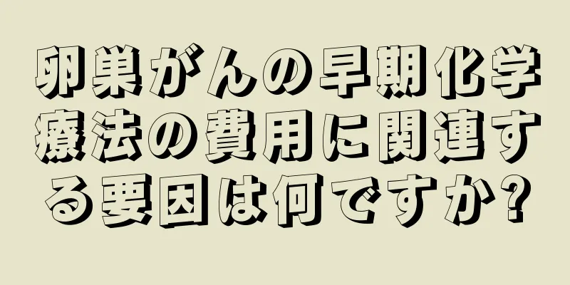 卵巣がんの早期化学療法の費用に関連する要因は何ですか?