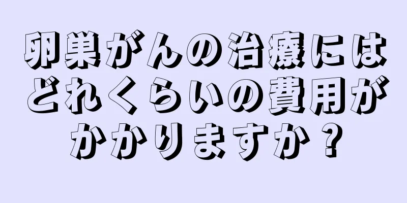 卵巣がんの治療にはどれくらいの費用がかかりますか？
