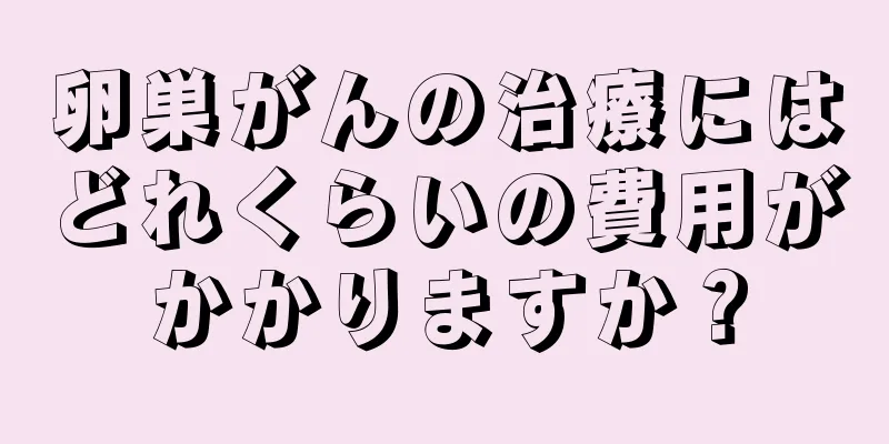 卵巣がんの治療にはどれくらいの費用がかかりますか？