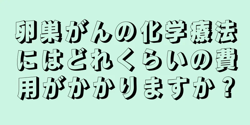 卵巣がんの化学療法にはどれくらいの費用がかかりますか？