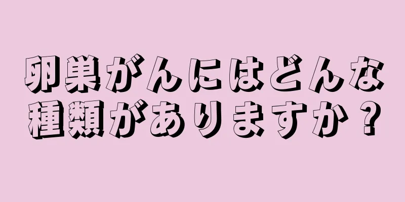卵巣がんにはどんな種類がありますか？
