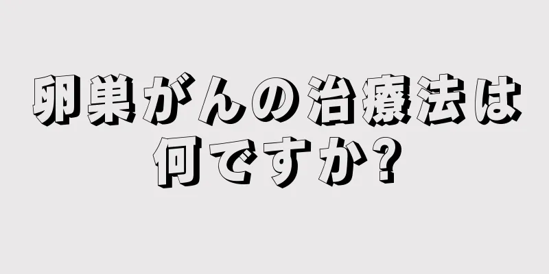 卵巣がんの治療法は何ですか?