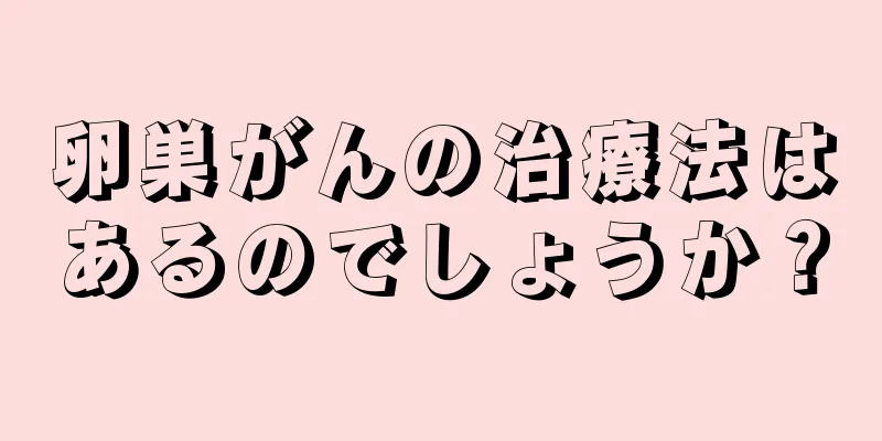 卵巣がんの治療法はあるのでしょうか？