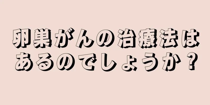 卵巣がんの治療法はあるのでしょうか？