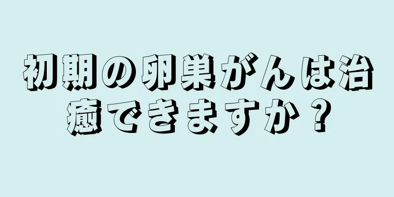 初期の卵巣がんは治癒できますか？