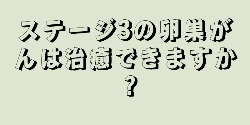 ステージ3の卵巣がんは治癒できますか？