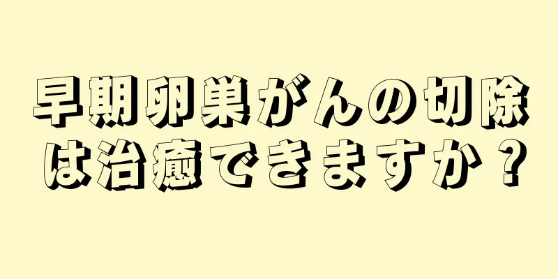 早期卵巣がんの切除は治癒できますか？