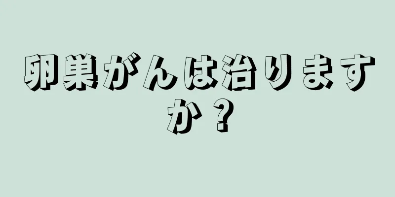 卵巣がんは治りますか？