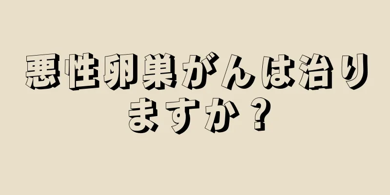 悪性卵巣がんは治りますか？