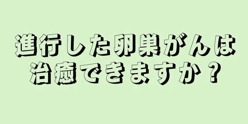 進行した卵巣がんは治癒できますか？