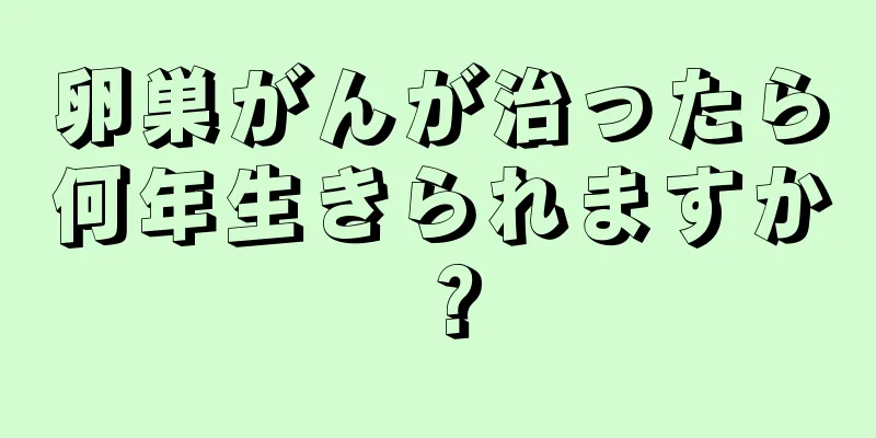卵巣がんが治ったら何年生きられますか？