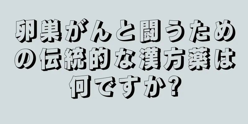 卵巣がんと闘うための伝統的な漢方薬は何ですか?