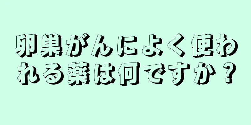 卵巣がんによく使われる薬は何ですか？