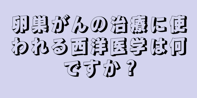 卵巣がんの治療に使われる西洋医学は何ですか？
