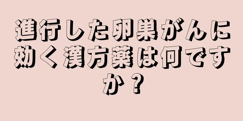 進行した卵巣がんに効く漢方薬は何ですか？