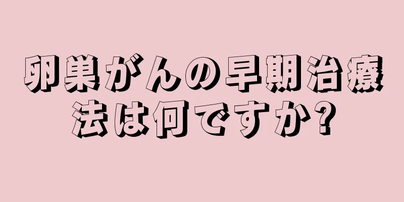 卵巣がんの早期治療法は何ですか?