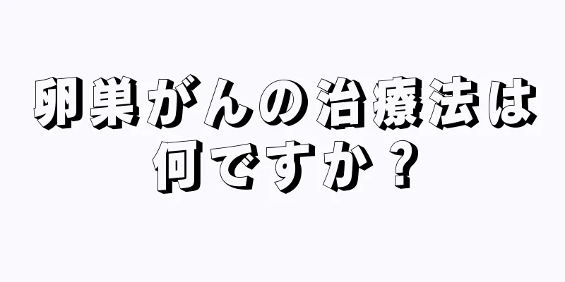 卵巣がんの治療法は何ですか？