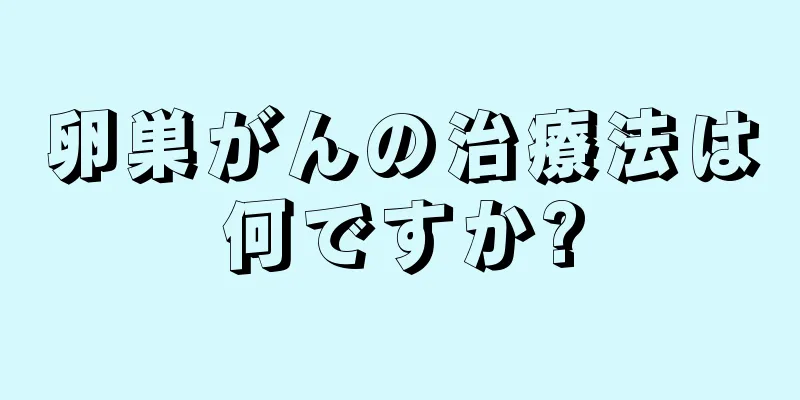 卵巣がんの治療法は何ですか?