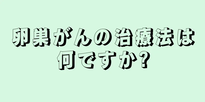 卵巣がんの治療法は何ですか?