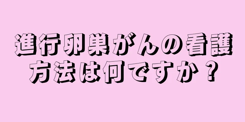 進行卵巣がんの看護方法は何ですか？