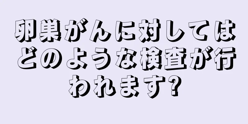 卵巣がんに対してはどのような検査が行われます?