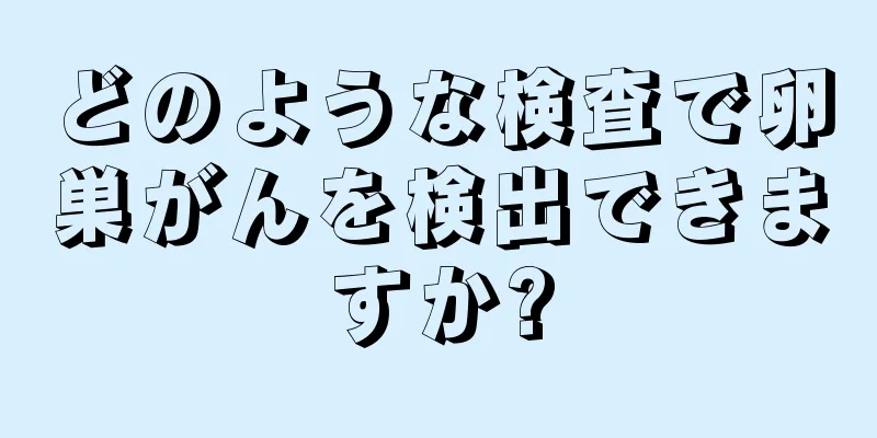 どのような検査で卵巣がんを検出できますか?