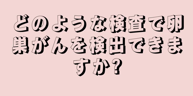 どのような検査で卵巣がんを検出できますか?