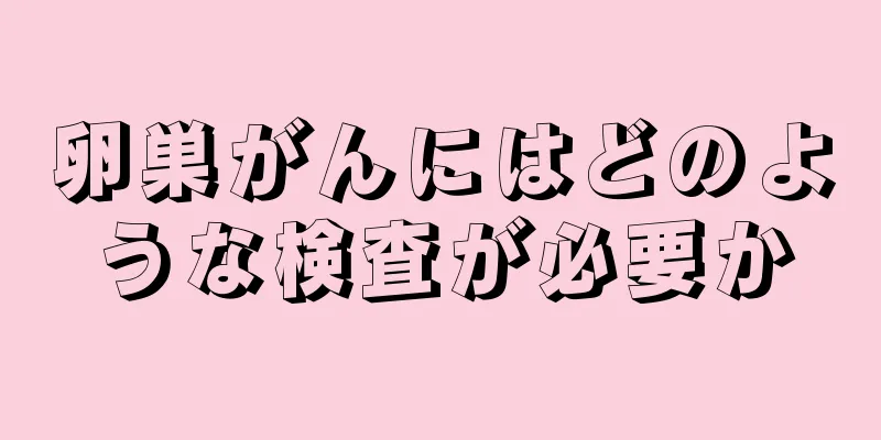 卵巣がんにはどのような検査が必要か
