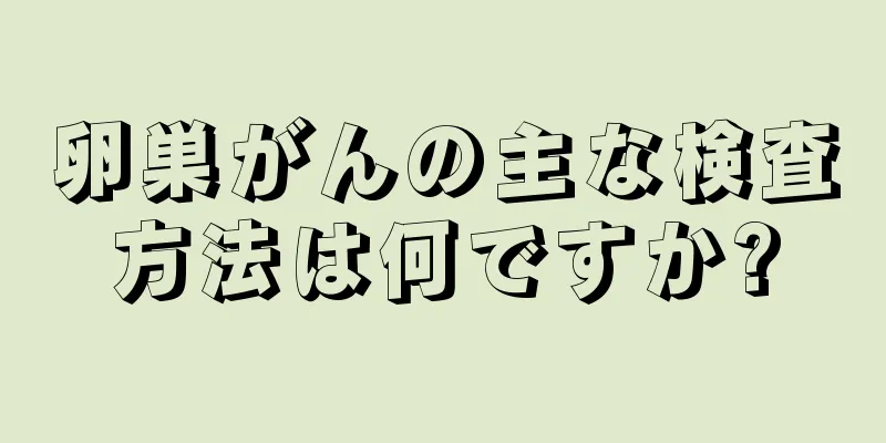 卵巣がんの主な検査方法は何ですか?