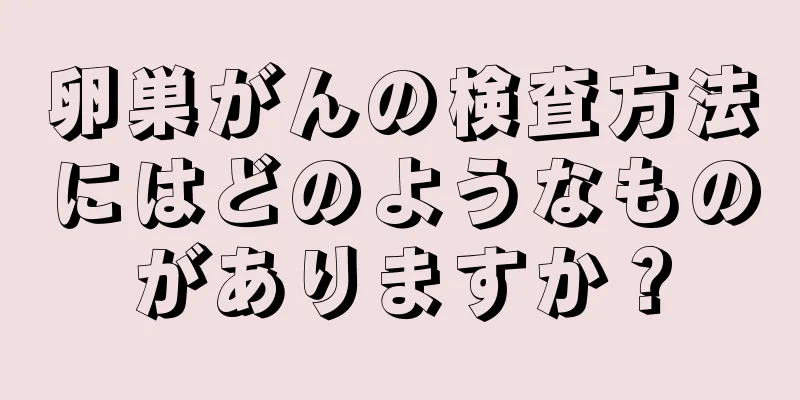 卵巣がんの検査方法にはどのようなものがありますか？