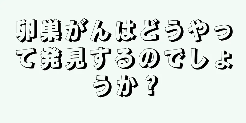 卵巣がんはどうやって発見するのでしょうか？