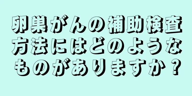 卵巣がんの補助検査方法にはどのようなものがありますか？