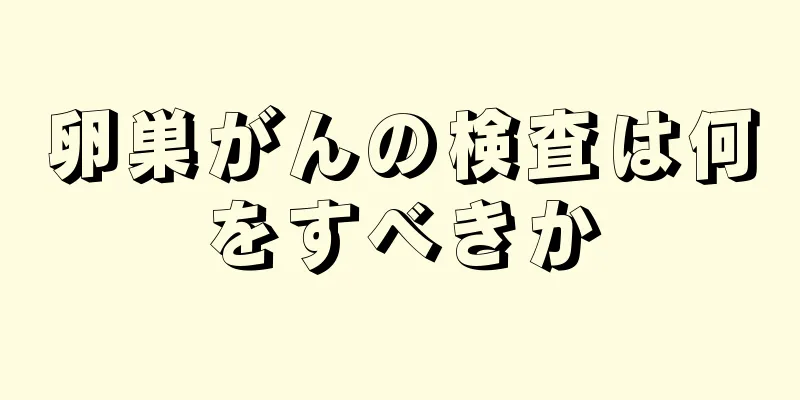 卵巣がんの検査は何をすべきか