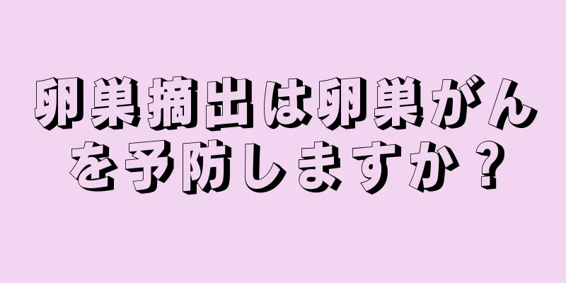 卵巣摘出は卵巣がんを予防しますか？