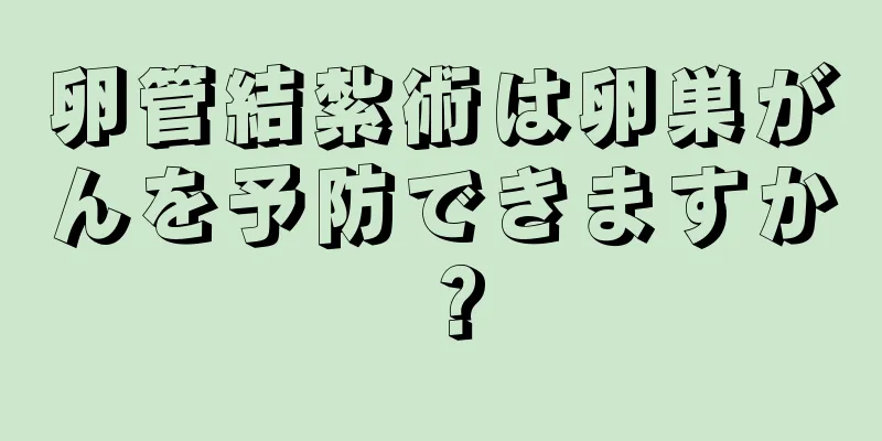 卵管結紮術は卵巣がんを予防できますか？