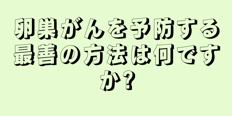 卵巣がんを予防する最善の方法は何ですか?