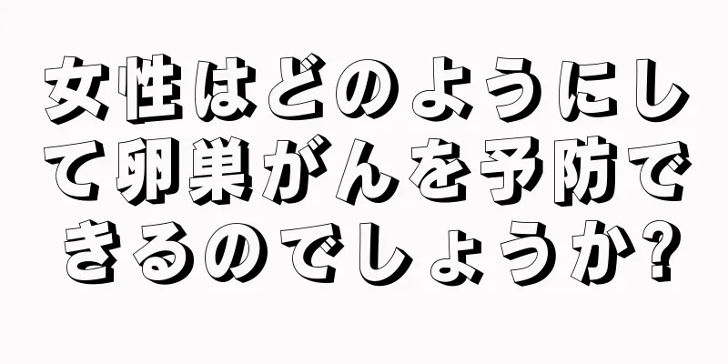 女性はどのようにして卵巣がんを予防できるのでしょうか?